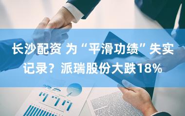 长沙配资 为“平滑功绩”失实记录？派瑞股份大跌18%