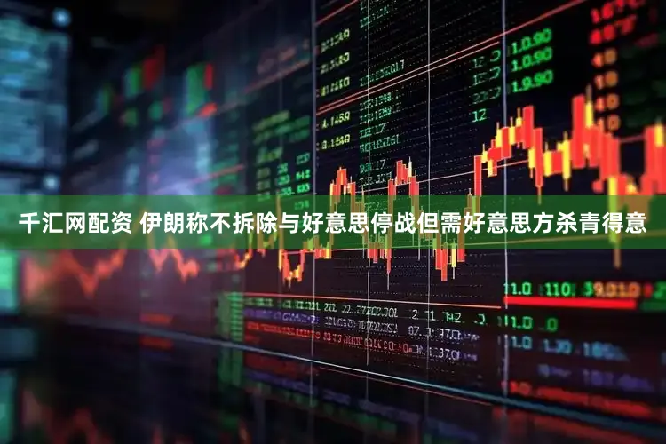 千汇网配资 伊朗称不拆除与好意思停战但需好意思方杀青得意