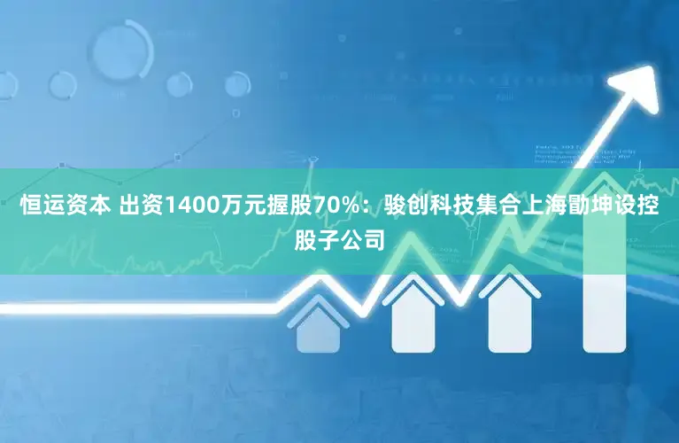 恒运资本 出资1400万元握股70%：骏创科技集合上海勖坤设控股子公司