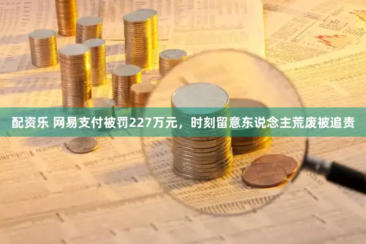 配资乐 网易支付被罚227万元，时刻留意东说念主荒废被追责