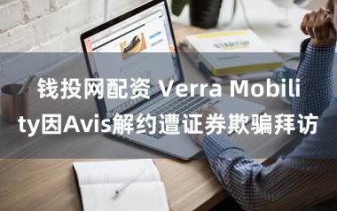 钱投网配资 Verra Mobility因Avis解约遭证券欺骗拜访