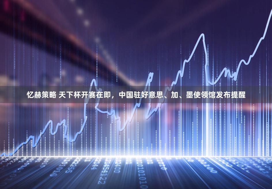 忆赫策略 天下杯开赛在即，中国驻好意思、加、墨使领馆发布提醒