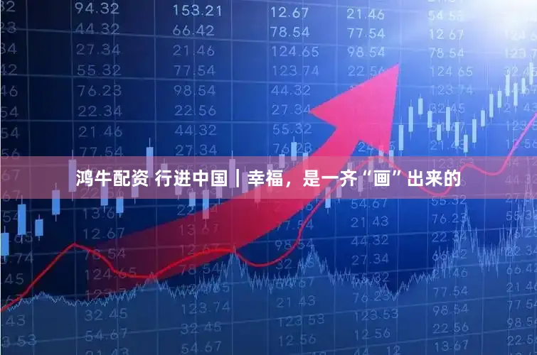 鸿牛配资 行进中国|幸福,是一齐“画”出来的