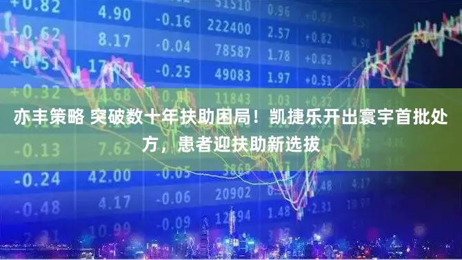 亦丰策略 突破数十年扶助困局!凯捷乐开出寰宇首批处方,患者迎扶助新选拔