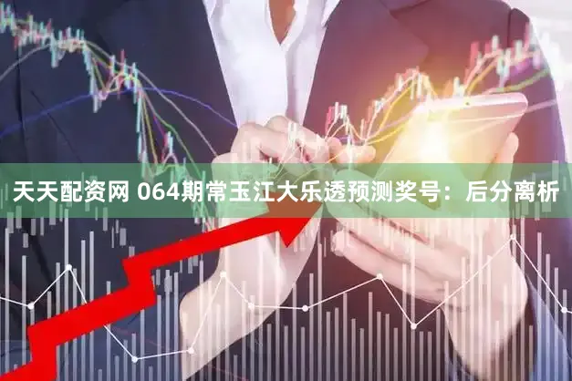 天天配资网 064期常玉江大乐透预测奖号：后分离析