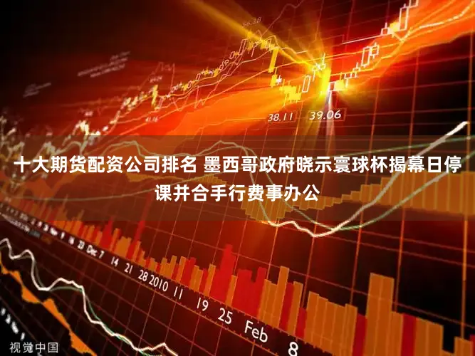 十大期货配资公司排名 墨西哥政府晓示寰球杯揭幕日停课并合手行费事办公