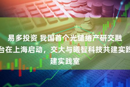 易多投资 我国首个光缱绻产研交融平台在上海启动，交大与曦智科技共建实践室