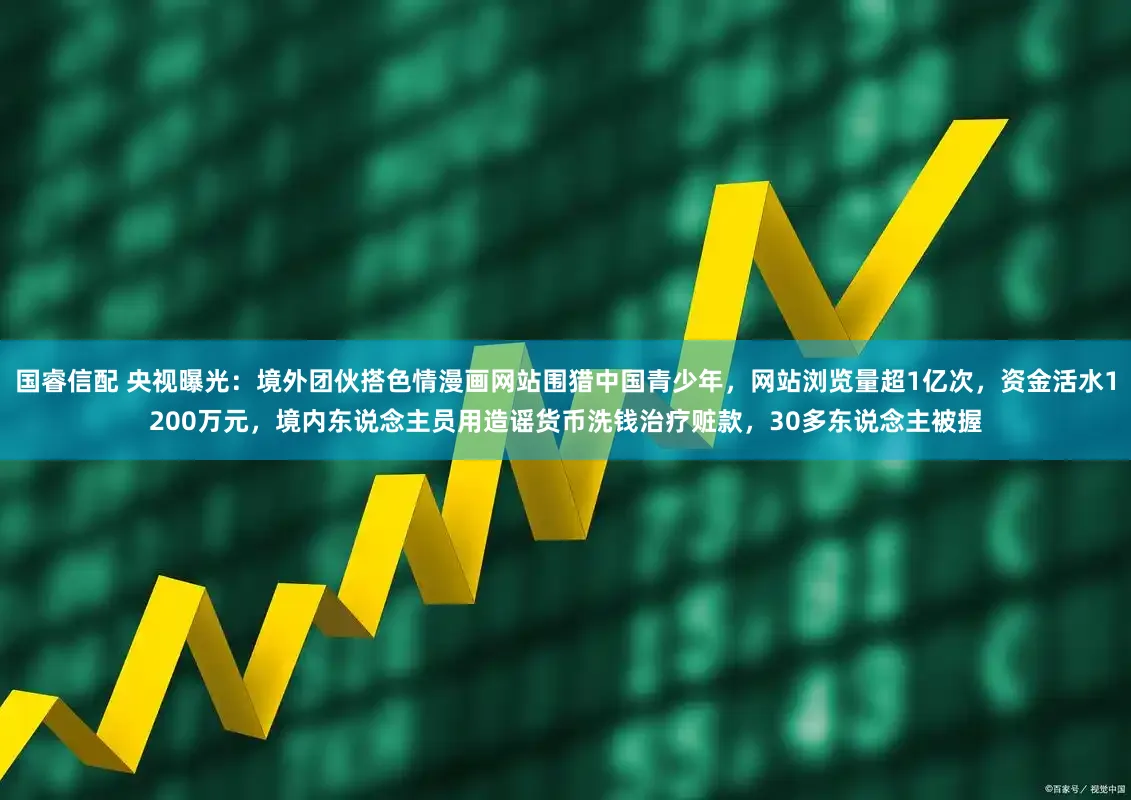 国睿信配 央视曝光：境外团伙搭色情漫画网站围猎中国青少年，网站浏览量超1亿次，资金活水1200万元，境内东说念主员用造谣货币洗钱治疗赃款，30多东说念主被握