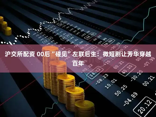 沪交所配资 00后“碰见”左联后生：微短剧让芳华穿越百年