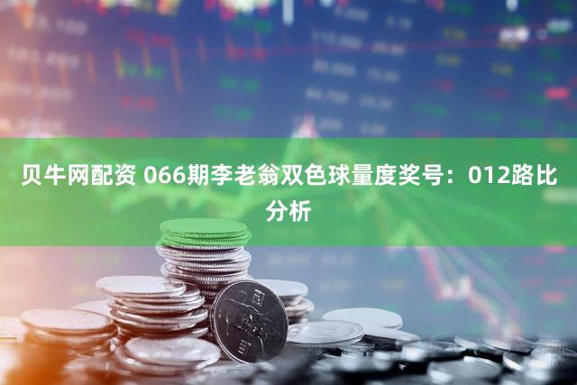 贝牛网配资 066期李老翁双色球量度奖号：012路比分析