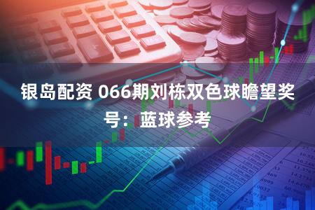 银岛配资 066期刘栋双色球瞻望奖号：蓝球参考
