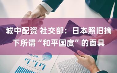 城中配资 社交部：日本照旧摘下所谓“和平国度”的面具