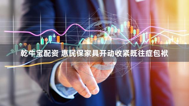 乾牛宝配资 惠民保家具开动收紧既往症包袱