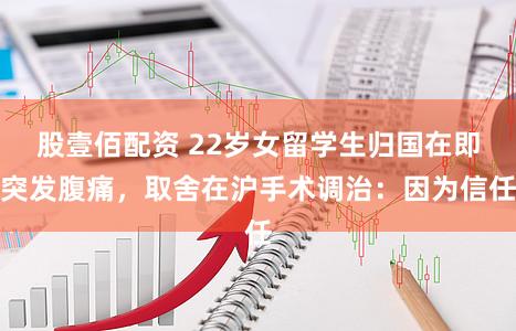 股壹佰配资 22岁女留学生归国在即突发腹痛，取舍在沪手术调治：因为信任