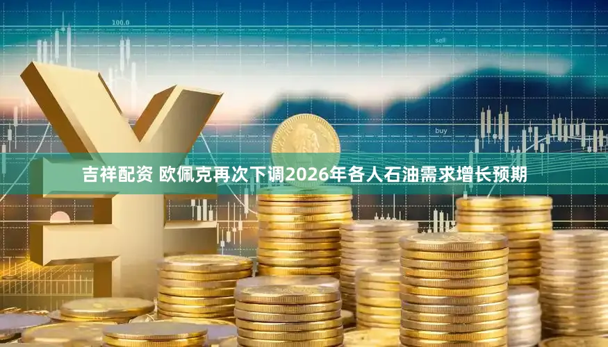 吉祥配资 欧佩克再次下调2026年各人石油需求增长预期