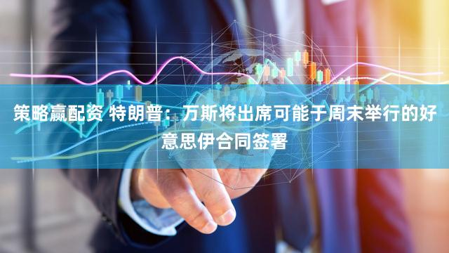 策略赢配资 特朗普:万斯将出席可能于周末举行的好意思伊合同签署