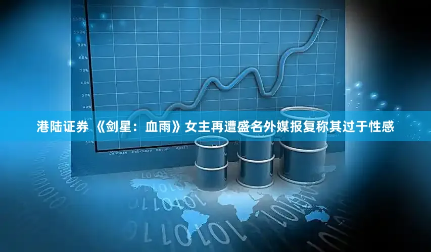 港陆证券 《剑星：血雨》女主再遭盛名外媒报复称其过于性感