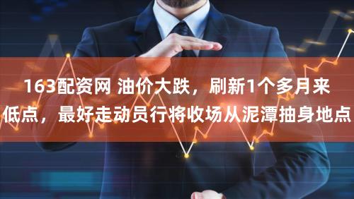 163配资网 油价大跌，刷新1个多月来低点，最好走动员行将收场从泥潭抽身地点