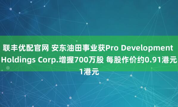 联丰优配官网 安东油田事业获Pro Development Holdings Corp.增握700万股 每股作价约0.91港元