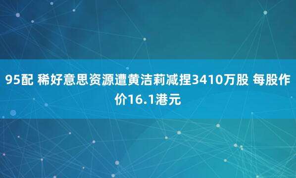 95配 稀好意思资源遭黄洁莉减捏3410万股 每股作价16.1港元