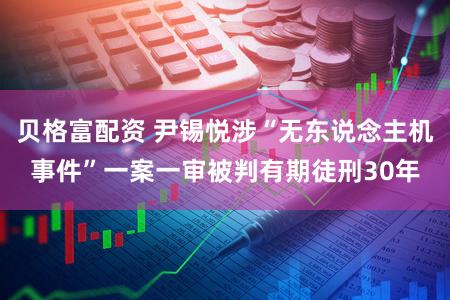 贝格富配资 尹锡悦涉“无东说念主机事件”一案一审被判有期徒刑30年