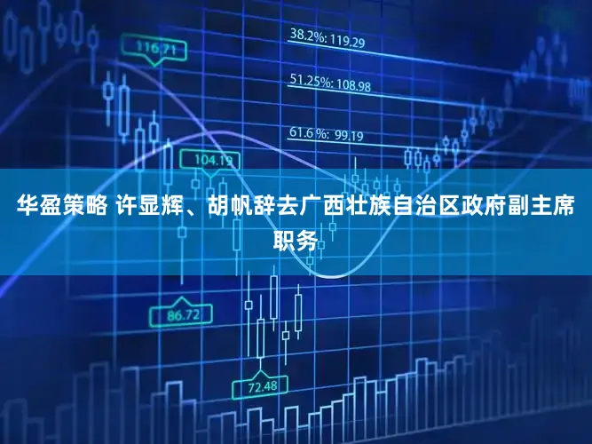 华盈策略 许显辉、胡帆辞去广西壮族自治区政府副主席职务
