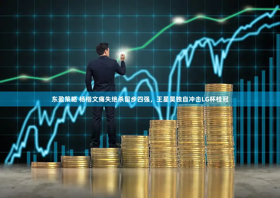 东盈策略 杨楷文痛失绝杀留步四强，王星昊独自冲击LG杯桂冠