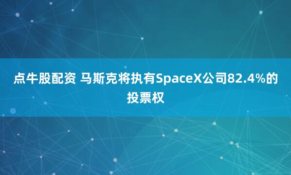 点牛股配资 马斯克将执有SpaceX公司82.4%的投票权