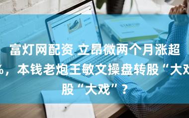 富灯网配资 立昂微两个月涨超90%，本钱老炮王敏文操盘转股“大戏”？