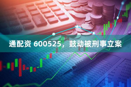 通配资 600525，鼓动被刑事立案