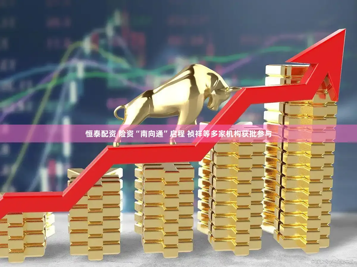 恒泰配资 险资“南向通”启程 祯祥等多家机构获批参与