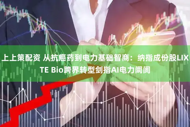 上上策配资 从抗癌药到电力基础智商：纳指成份股LIXTE Bio跨界转型剑指AI电力阛阓