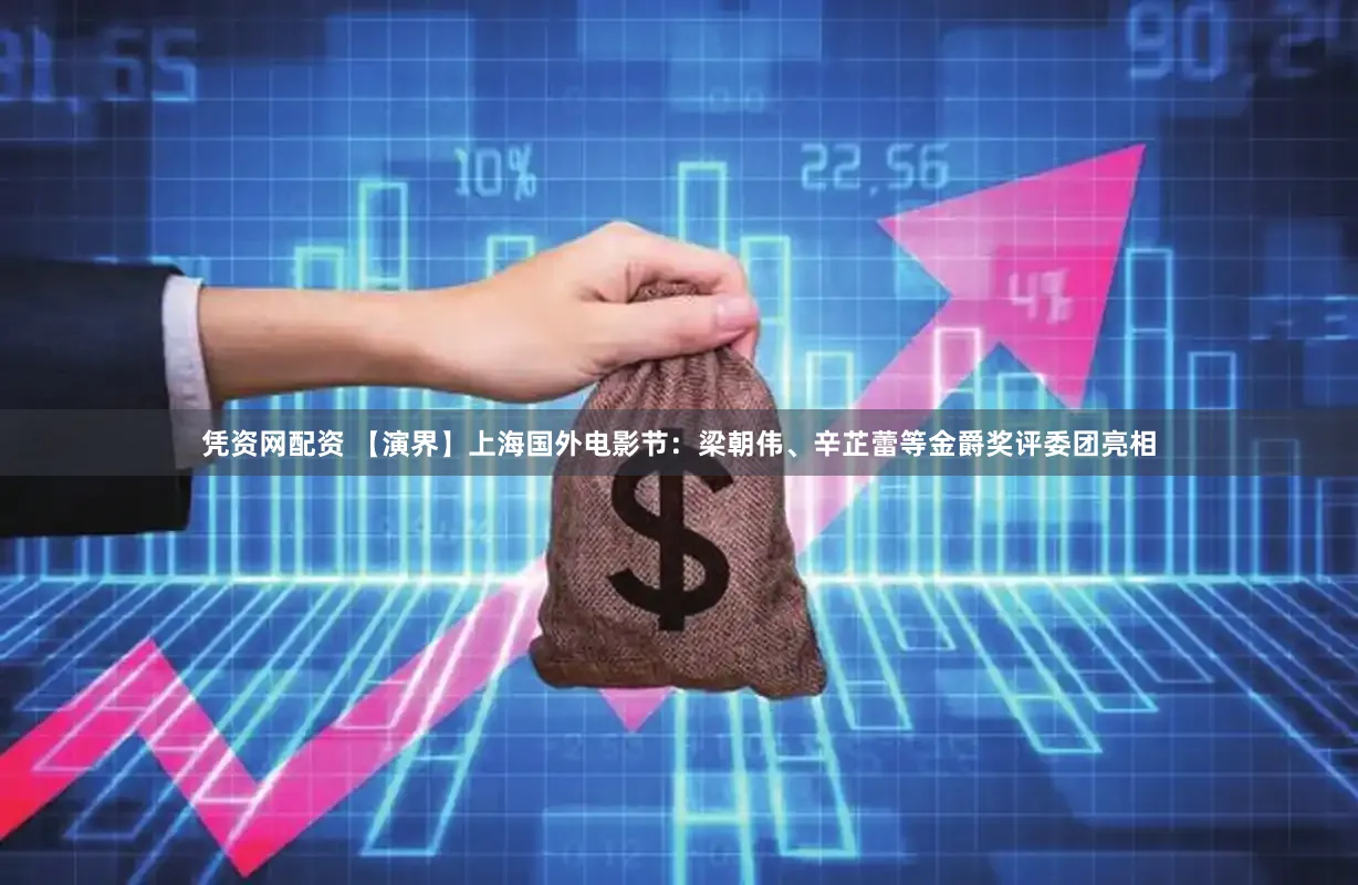 凭资网配资 【演界】上海国外电影节：梁朝伟、辛芷蕾等金爵奖评委团亮相