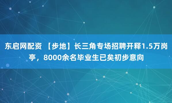 东启网配资 【步地】长三角专场招聘开释1.5万岗亭，8000余名毕业生已矣初步意向