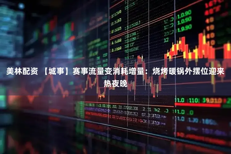 美林配资 【城事】赛事流量变消耗增量:烧烤暖锅外摆位迎来热夜晚