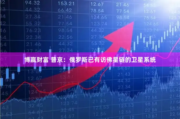 博赢财富 普京：俄罗斯已有访佛星链的卫星系统