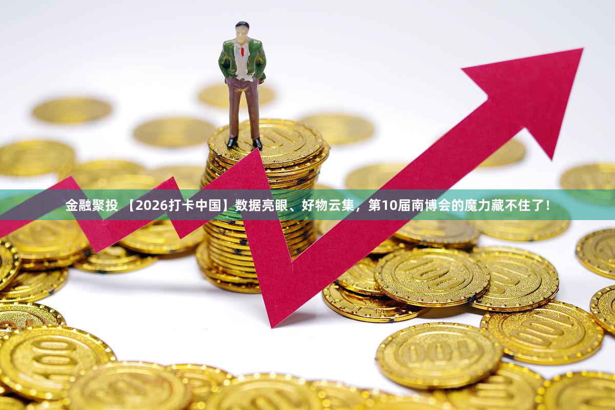 金融聚投 【2026打卡中国】数据亮眼、好物云集，第10届南博会的魔力藏不住了！