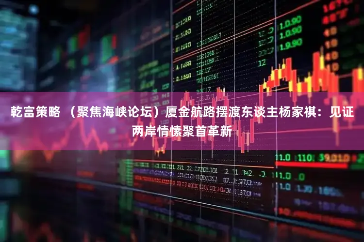 乾富策略 （聚焦海峡论坛）厦金航路摆渡东谈主杨家祺：见证两岸情愫聚首革新