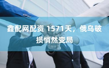 鑫配网配资 1571天，俄乌破损悄然变局