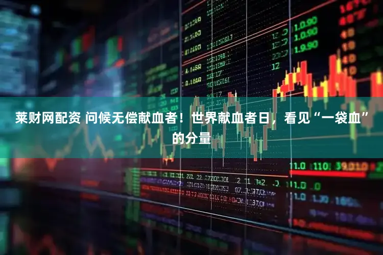 莱财网配资 问候无偿献血者！世界献血者日，看见“一袋血”的分量