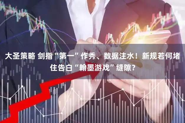 大圣策略 剑指“第一”作秀、数据注水！新规若何堵住告白“翰墨游戏”缝隙？