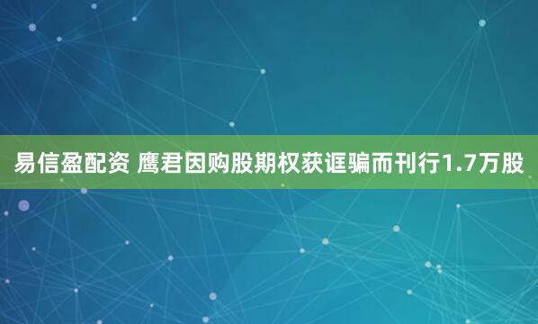 易信盈配资 鹰君因购股期权获诓骗而刊行1.7万股