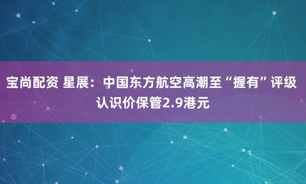 宝尚配资 星展：中国东方航空高潮至“握有”评级 认识价保管2.9港元