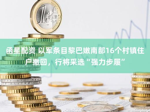 函星配资 以军条目黎巴嫩南部16个村镇住户撤回，行将采选“强力步履”