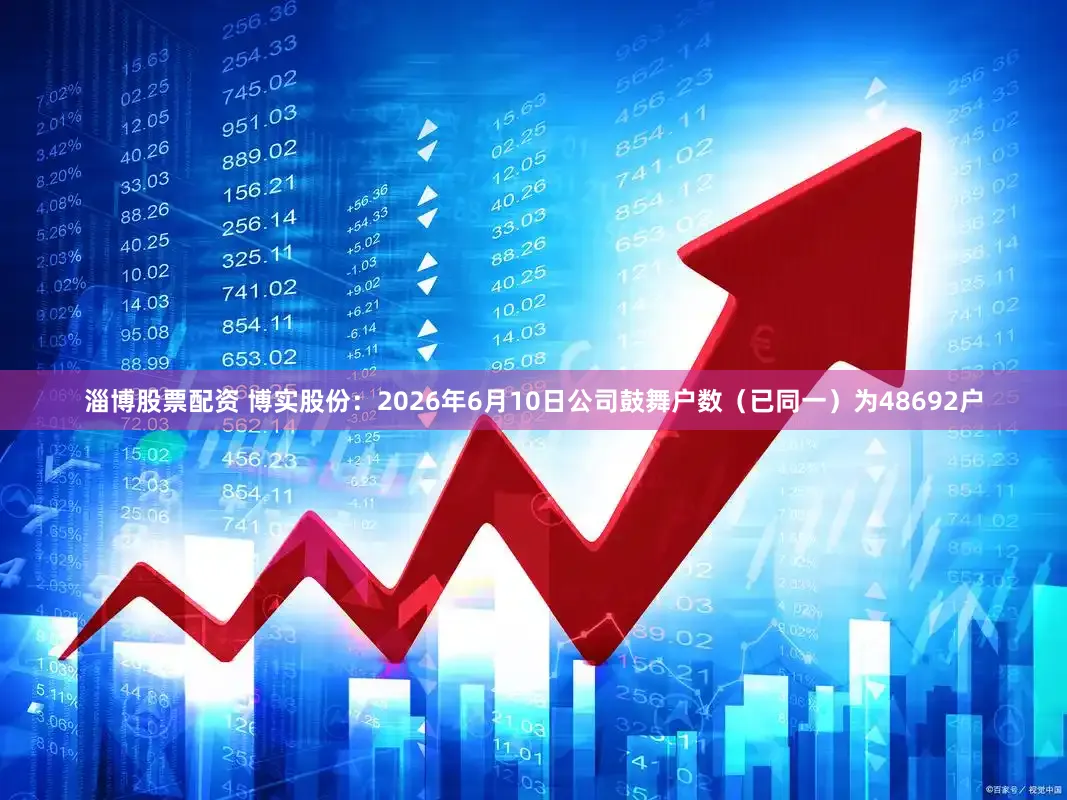 淄博股票配资 博实股份：2026年6月10日公司鼓舞户数（已同一）为48692户