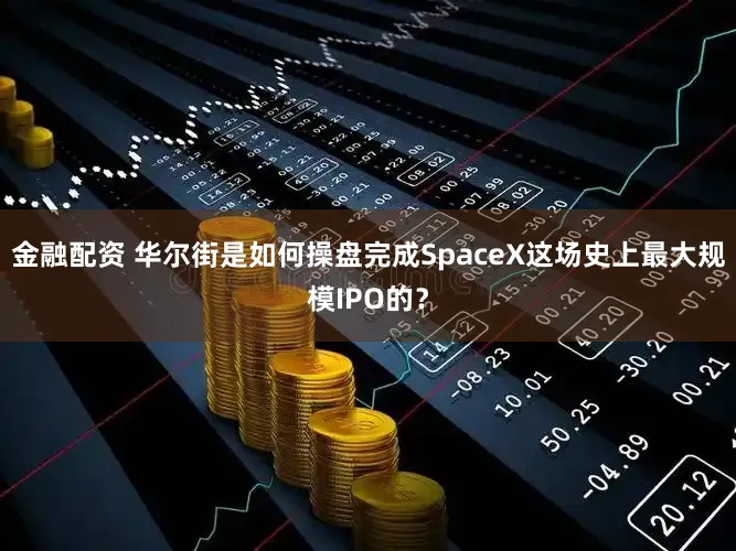 金融配资 华尔街是如何操盘完成SpaceX这场史上最大规模IPO的？