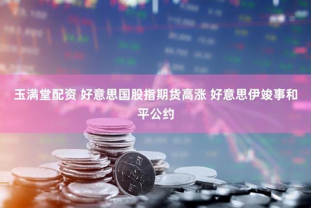 玉满堂配资 好意思国股指期货高涨 好意思伊竣事和平公约