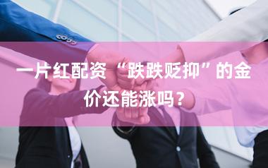 一片红配资 “跌跌贬抑”的金价还能涨吗？