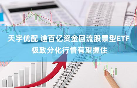 天宇优配 逾百亿资金回流股票型ETF 极致分化行情有望握住