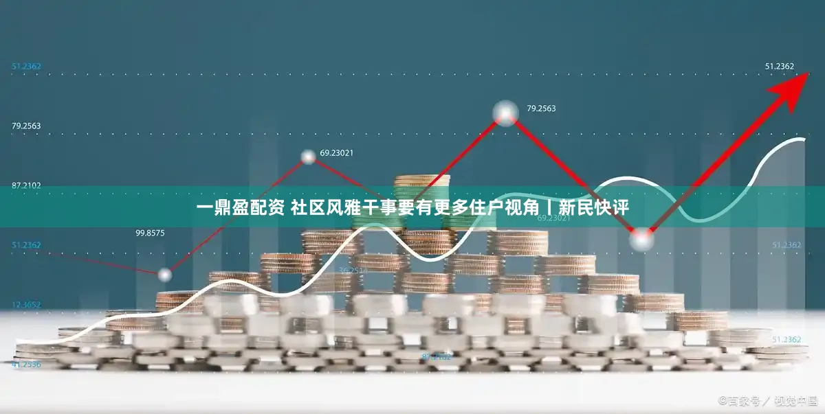 一鼎盈配资 社区风雅干事要有更多住户视角丨新民快评